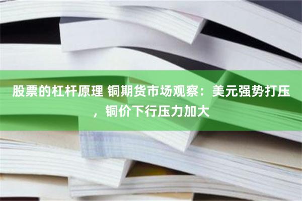 股票的杠杆原理 铜期货市场观察：美元强势打压，铜价下行压力加大