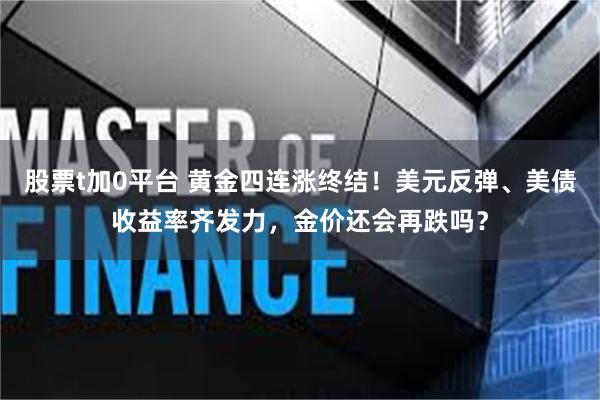 股票t加0平台 黄金四连涨终结！美元反弹、美债收益率齐发力，金价还会再跌吗？