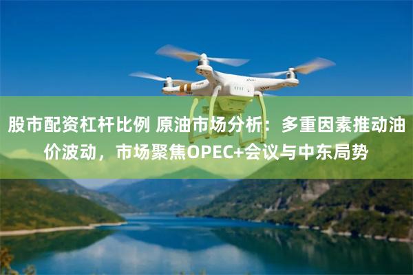 股市配资杠杆比例 原油市场分析：多重因素推动油价波动，市场聚焦OPEC+会议与中东局势