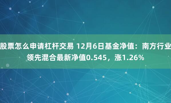 股票怎么申请杠杆交易 12月6日基金净值：南方行业领先混合最新净值0.545，涨1.26%