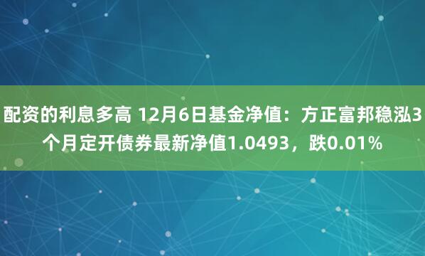 配资的利息多高 12月6日基金净值：方正富邦稳泓3个月定开债券最新净值1.0493，跌0.01%