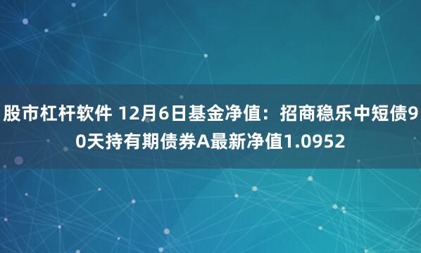 股市杠杆软件 12月6日基金净值：招商稳乐中短债90天持有期债券A最新净值1.0952
