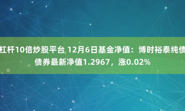杠杆10倍炒股平台 12月6日基金净值：博时裕泰纯债债券最新净值1.2967，涨0.02%