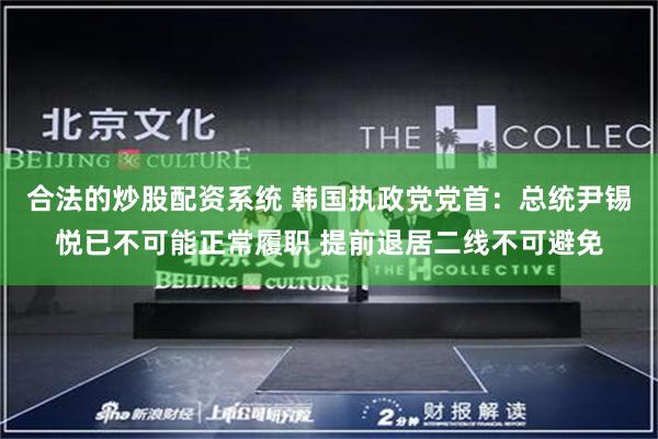 合法的炒股配资系统 韩国执政党党首：总统尹锡悦已不可能正常履职 提前退居二线不可避免