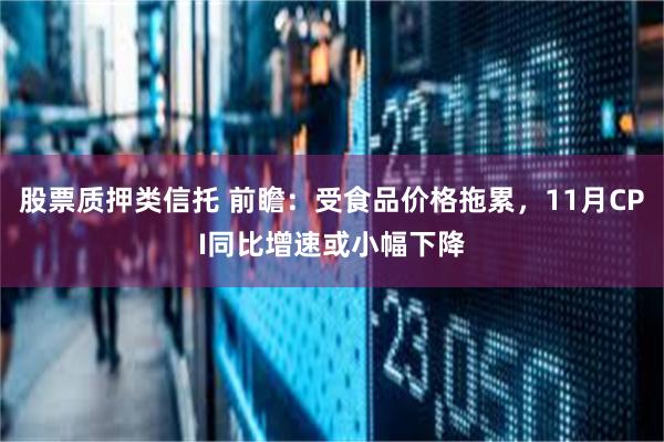 股票质押类信托 前瞻：受食品价格拖累，11月CPI同比增速或小幅下降