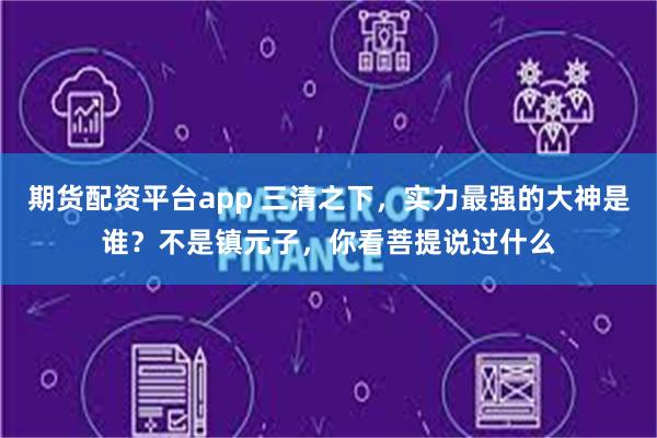 期货配资平台app 三清之下，实力最强的大神是谁？不是镇元子，你看菩提说过什么