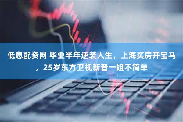 低息配资网 毕业半年逆袭人生，上海买房开宝马，25岁东方卫视新晋一姐不简单