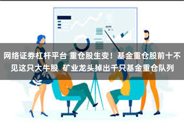 网络证劵杠杆平台 重仓股生变！基金重仓股前十不见这只大牛股  矿业龙头掉出千只基金重仓队列