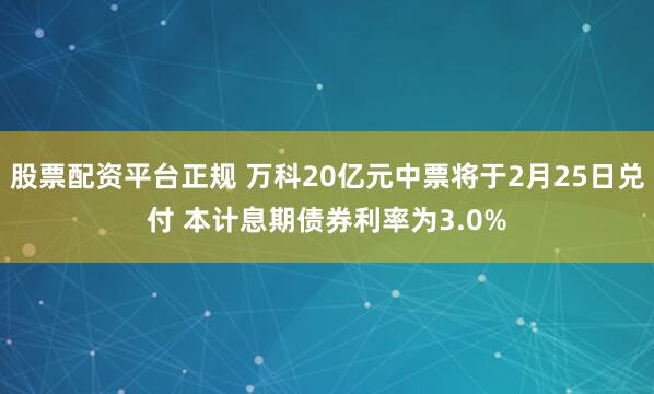 股票配资平台正规 万科20亿元中票将于2月25日兑付 本计息期债券利率为3.0%