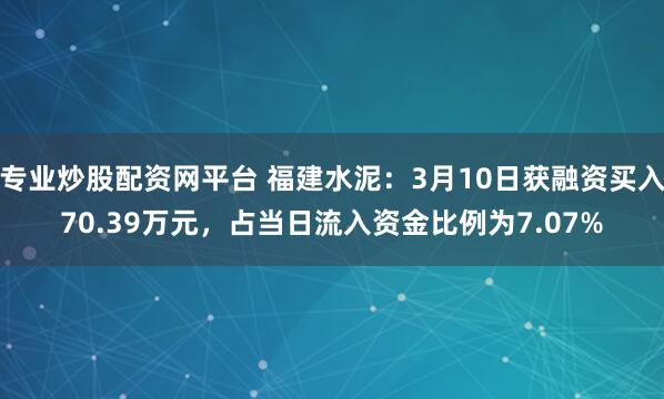 专业炒股配资网平台 福建水泥：3月10日获融资买入70.39万元，占当日流入资金比例为7.07%