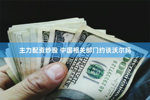主力配资炒股 中国相关部门约谈沃尔玛