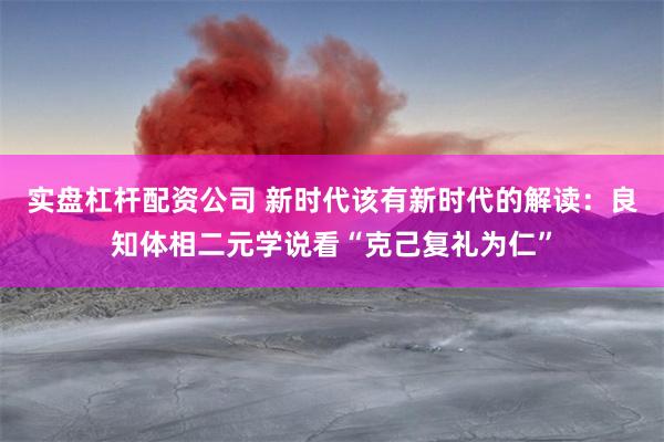 实盘杠杆配资公司 新时代该有新时代的解读：良知体相二元学说看“克己复礼为仁”