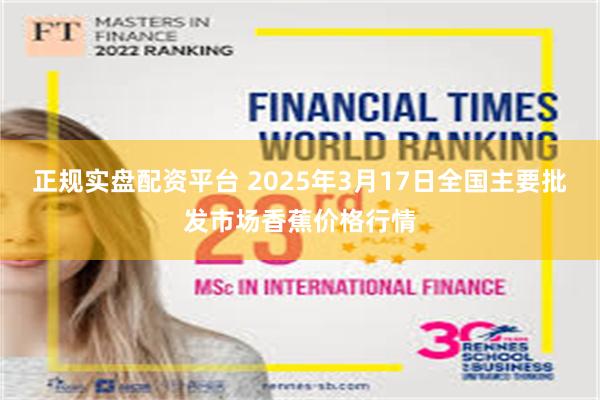 正规实盘配资平台 2025年3月17日全国主要批发市场香蕉价格行情