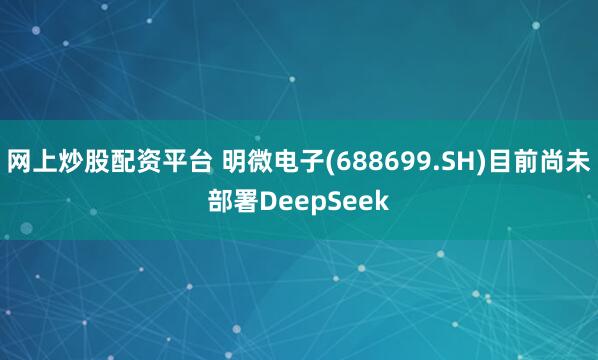 网上炒股配资平台 明微电子(688699.SH)目前尚未部署DeepSeek