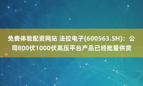 免费体验配资网站 法拉电子(600563.SH)：公司800伏1000伏高压平台产品已经批量供货