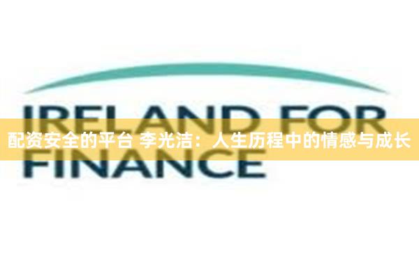 配资安全的平台 李光洁：人生历程中的情感与成长