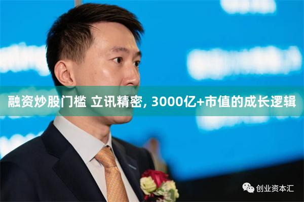 融资炒股门槛 立讯精密, 3000亿+市值的成长逻辑
