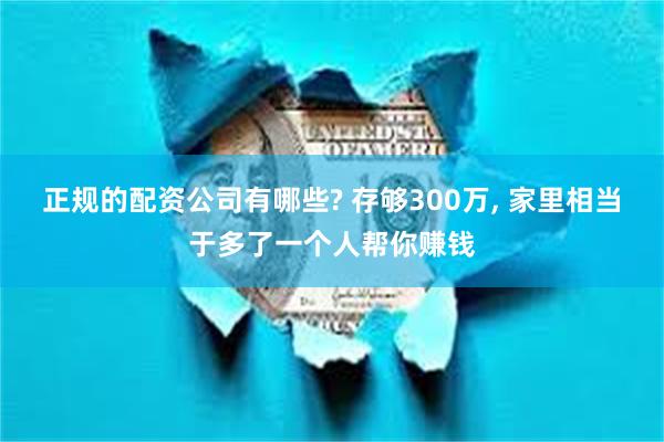正规的配资公司有哪些? 存够300万, 家里相当于多了一个人帮你赚钱