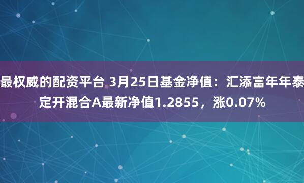 最权威的配资平台 3月25日基金净值：汇添富年年泰定开混合A最新净值1.2855，涨0.07%