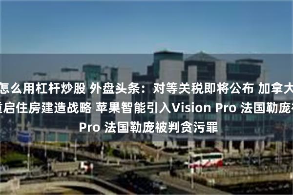 怎么用杠杆炒股 外盘头条：对等关税即将公布 加拿大总理承诺重启住房建造战略 苹果智能引入Vision Pro 法国勒庞被判贪污罪