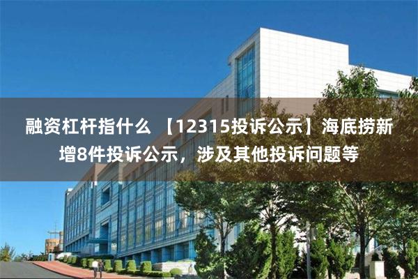 融资杠杆指什么 【12315投诉公示】海底捞新增8件投诉公示，涉及其他投诉问题等