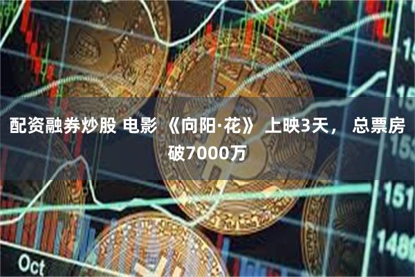 配资融券炒股 电影 《向阳·花》 上映3天， 总票房破7000万