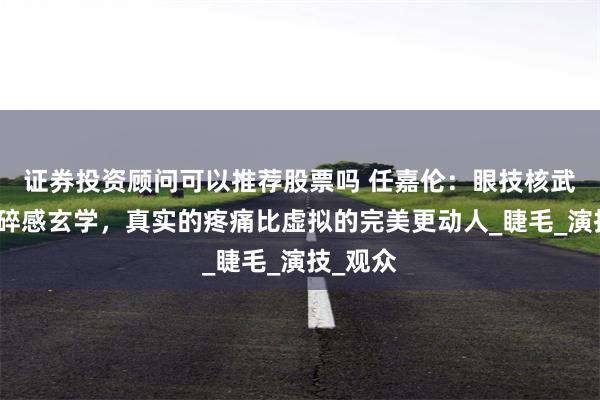 证券投资顾问可以推荐股票吗 任嘉伦：眼技核武遇上破碎感玄学，真实的疼痛比虚拟的完美更动人_睫毛_演技_观众