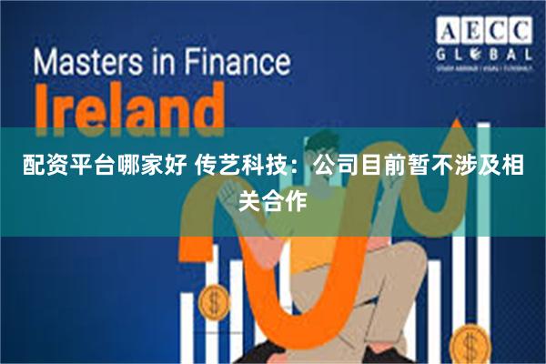 配资平台哪家好 传艺科技：公司目前暂不涉及相关合作