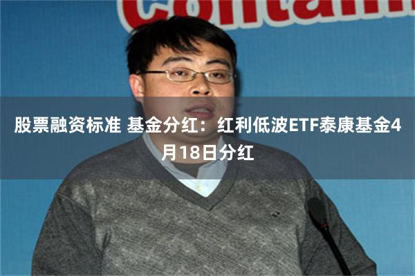 股票融资标准 基金分红：红利低波ETF泰康基金4月18日分红