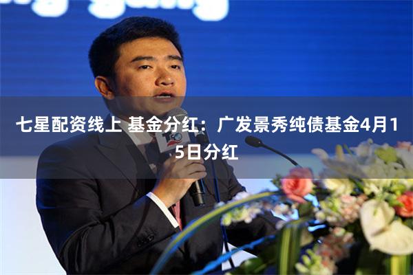 七星配资线上 基金分红：广发景秀纯债基金4月15日分红