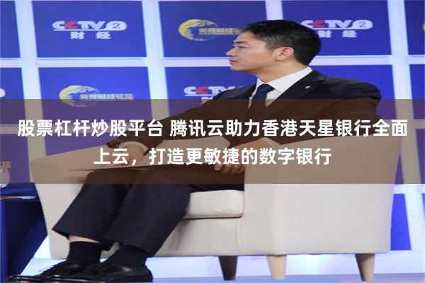 股票杠杆炒股平台 腾讯云助力香港天星银行全面上云，打造更敏捷的数字银行