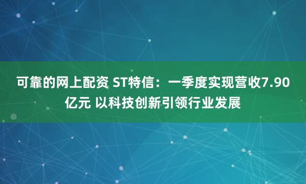 可靠的网上配资 ST特信：一季度实现营收7.90亿元 以科技创新引领行业发展