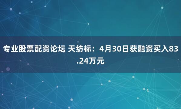 专业股票配资论坛 天纺标：4月30日获融资买入83.24万元