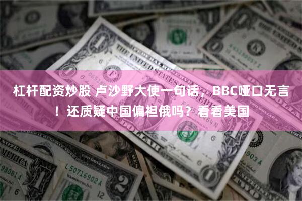 杠杆配资炒股 卢沙野大使一句话，BBC哑口无言！还质疑中国偏袒俄吗？看看美国