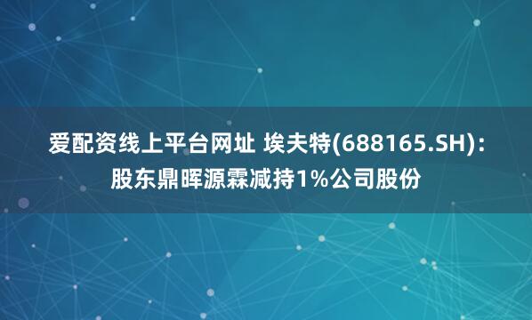 爱配资线上平台网址 埃夫特(688165.SH)：股东鼎晖源霖减持1%公司股份