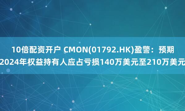 10倍配资开户 CMON(01792.HK)盈警：预期2024年权益持有人应占亏损140万美元至210万美元