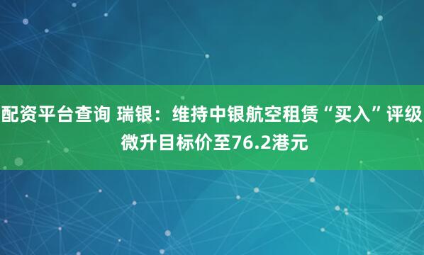 配资平台查询 瑞银：维持中银航空租赁“买入”评级 微升目标价至76.2港元