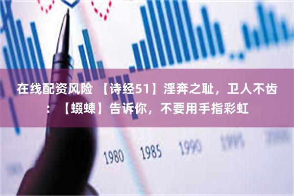 在线配资风险 【诗经51】淫奔之耻，卫人不齿：【蝃蝀】告诉你，不要用手指彩虹