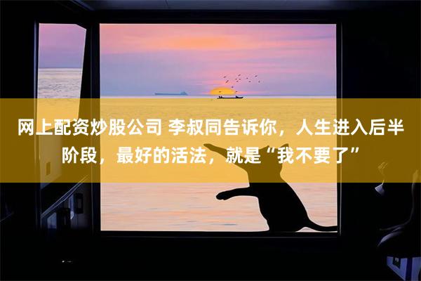 网上配资炒股公司 李叔同告诉你，人生进入后半阶段，最好的活法，就是“我不要了”