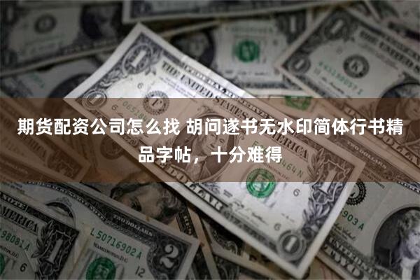 期货配资公司怎么找 胡问遂书无水印简体行书精品字帖，十分难得