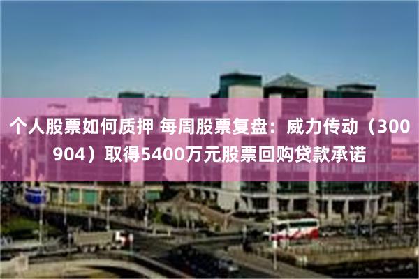 个人股票如何质押 每周股票复盘：威力传动（300904）取得5400万元股票回购贷款承诺