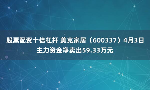 股票配资十倍杠杆 美克家居（600337）4月3日主力资金净卖出59.33万元