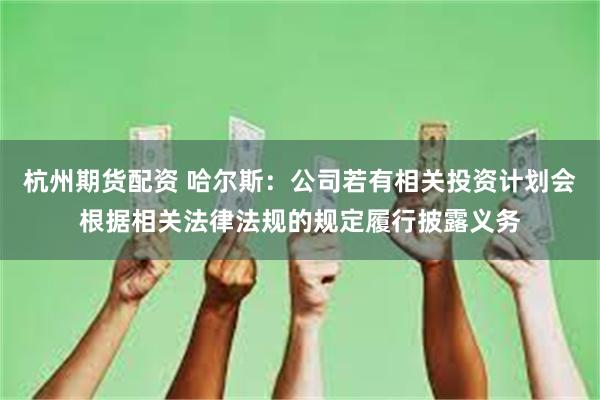 杭州期货配资 哈尔斯：公司若有相关投资计划会根据相关法律法规的规定履行披露义务