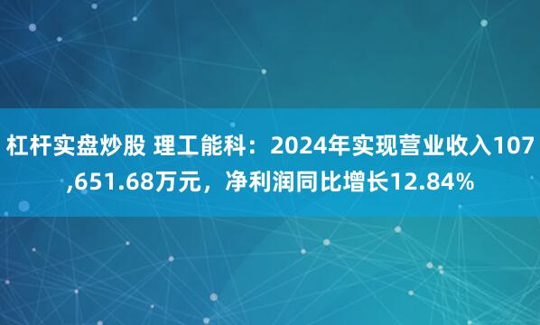杠杆实盘炒股 理工能科：2024年实现营业收入107,651.68万元，净利润同比增长12.84%