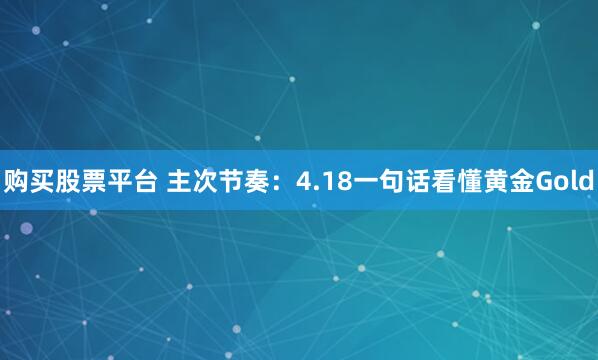 购买股票平台 主次节奏：4.18一句话看懂黄金Gold