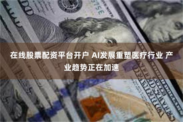 在线股票配资平台开户 AI发展重塑医疗行业 产业趋势正在加速