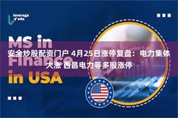 安全炒股配资门户 4月25日涨停复盘：电力集体大涨 西昌电力等多股涨停