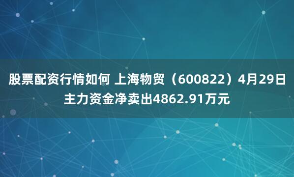 股票配资行情如何 上海物贸（600822）4月29日主力资金净卖出4862.91万元