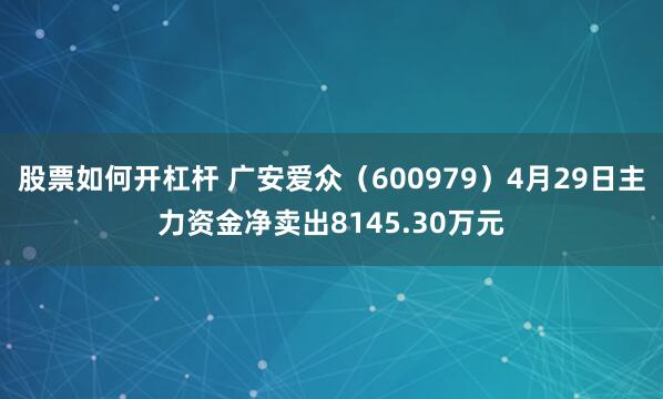 股票如何开杠杆 广安爱众（600979）4月29日主力资金净卖出8145.30万元