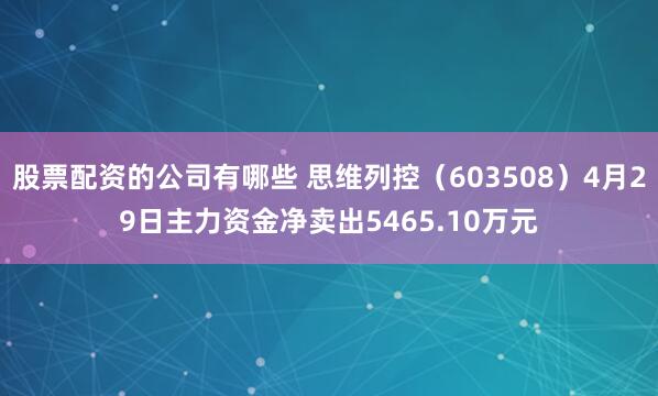 股票配资的公司有哪些 思维列控（603508）4月29日主力资金净卖出5465.10万元